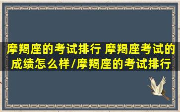 摩羯座的考试排行 摩羯座考试的成绩怎么样/摩羯座的考试排行 摩羯座考试的成绩怎么样-我的网站